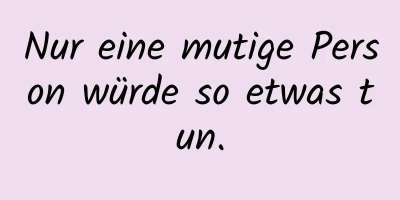 Nur eine mutige Person würde so etwas tun.