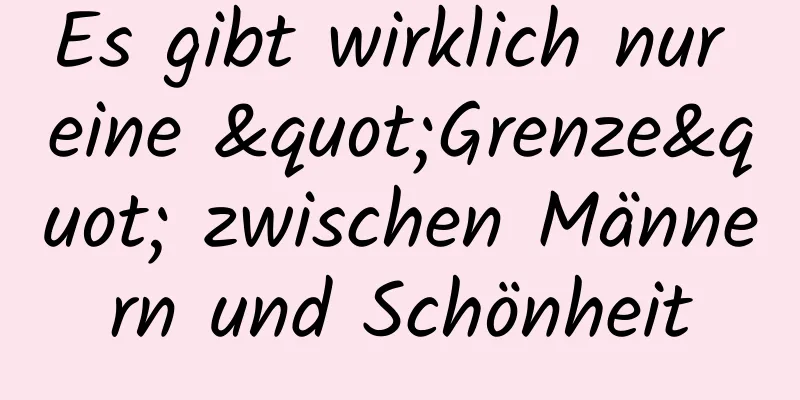 Es gibt wirklich nur eine "Grenze" zwischen Männern und Schönheit