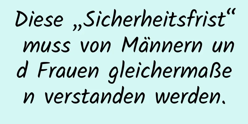 Diese „Sicherheitsfrist“ muss von Männern und Frauen gleichermaßen verstanden werden.