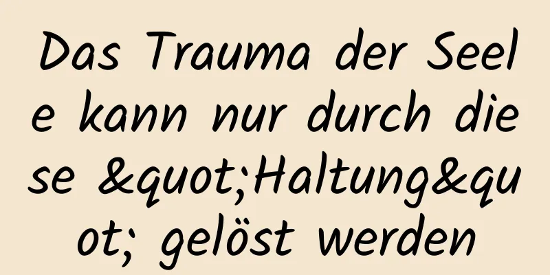 Das Trauma der Seele kann nur durch diese "Haltung" gelöst werden