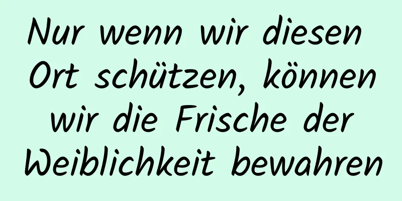 Nur wenn wir diesen Ort schützen, können wir die Frische der Weiblichkeit bewahren