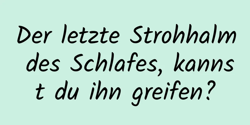 Der letzte Strohhalm des Schlafes, kannst du ihn greifen?