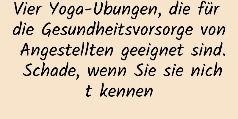 Vier Yoga-Übungen, die für die Gesundheitsvorsorge von Angestellten geeignet sind. Schade, wenn Sie sie nicht kennen