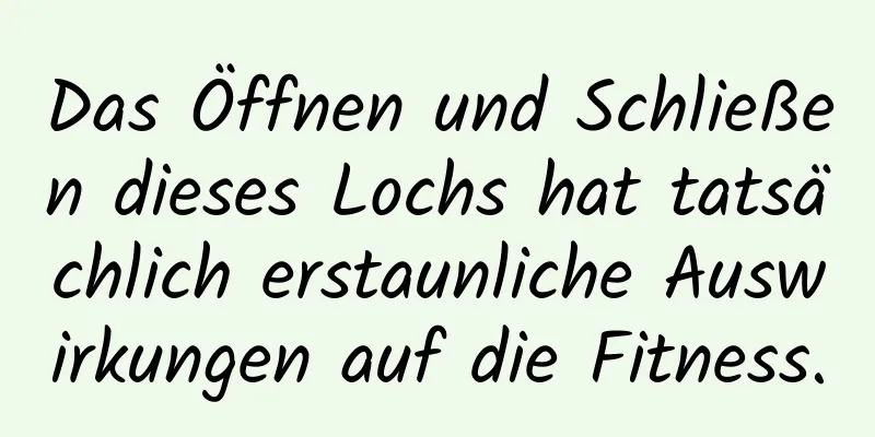 Das Öffnen und Schließen dieses Lochs hat tatsächlich erstaunliche Auswirkungen auf die Fitness.