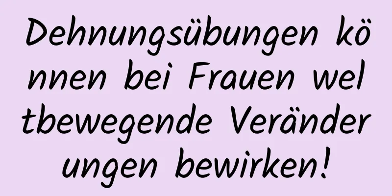 Dehnungsübungen können bei Frauen weltbewegende Veränderungen bewirken!