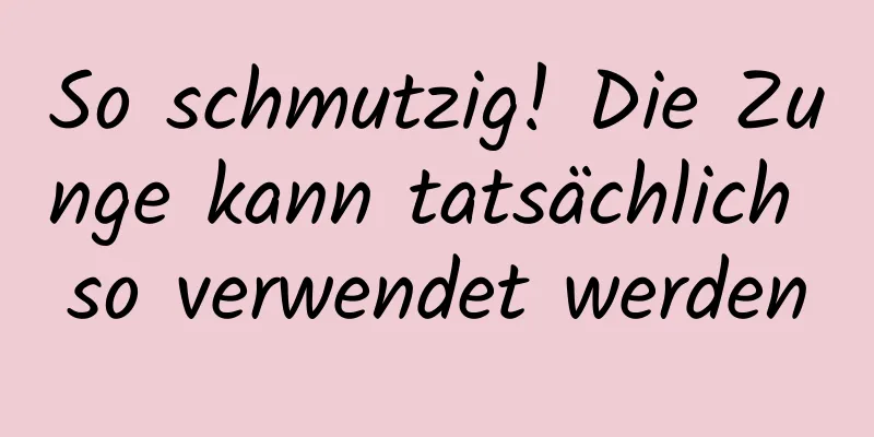 So schmutzig! Die Zunge kann tatsächlich so verwendet werden