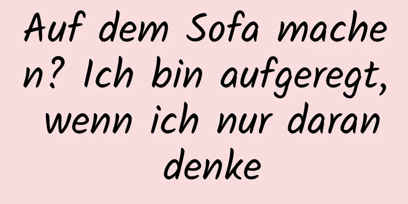 Auf dem Sofa machen? Ich bin aufgeregt, wenn ich nur daran denke