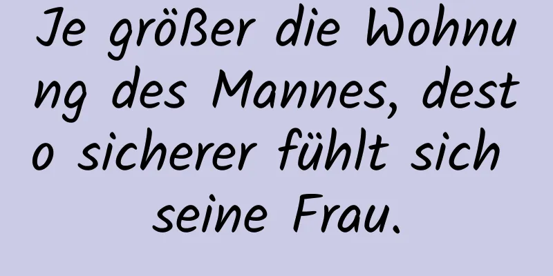 Je größer die Wohnung des Mannes, desto sicherer fühlt sich seine Frau.