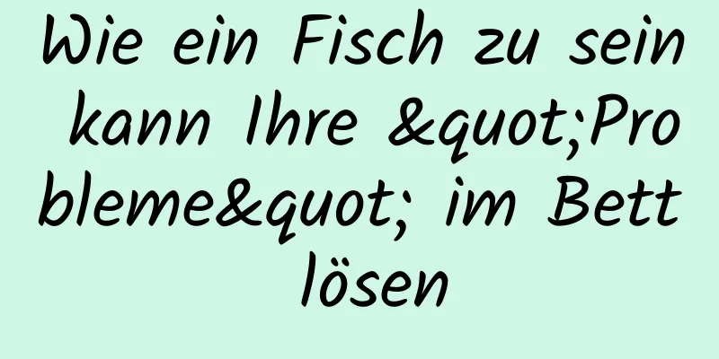 Wie ein Fisch zu sein kann Ihre "Probleme" im Bett lösen