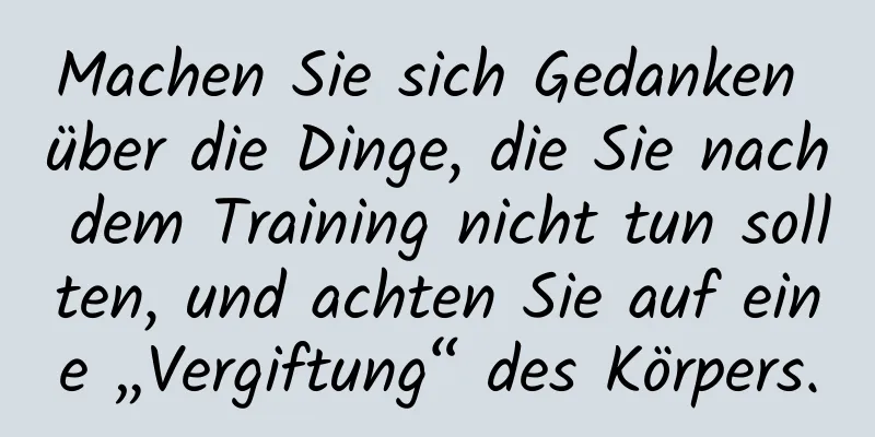 Machen Sie sich Gedanken über die Dinge, die Sie nach dem Training nicht tun sollten, und achten Sie auf eine „Vergiftung“ des Körpers.