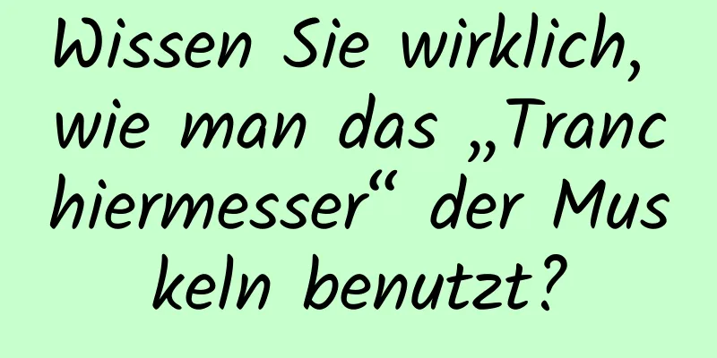 Wissen Sie wirklich, wie man das „Tranchiermesser“ der Muskeln benutzt?