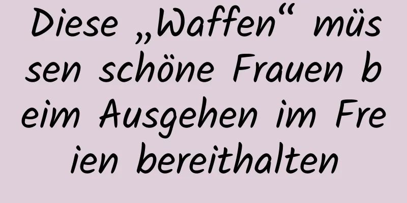 Diese „Waffen“ müssen schöne Frauen beim Ausgehen im Freien bereithalten