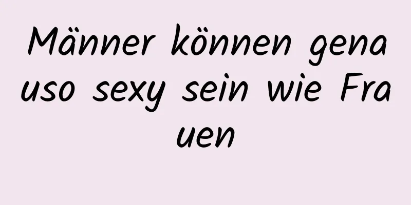 Männer können genauso sexy sein wie Frauen