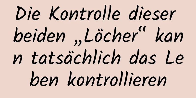 Die Kontrolle dieser beiden „Löcher“ kann tatsächlich das Leben kontrollieren