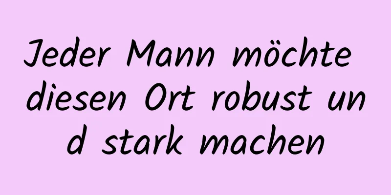 Jeder Mann möchte diesen Ort robust und stark machen