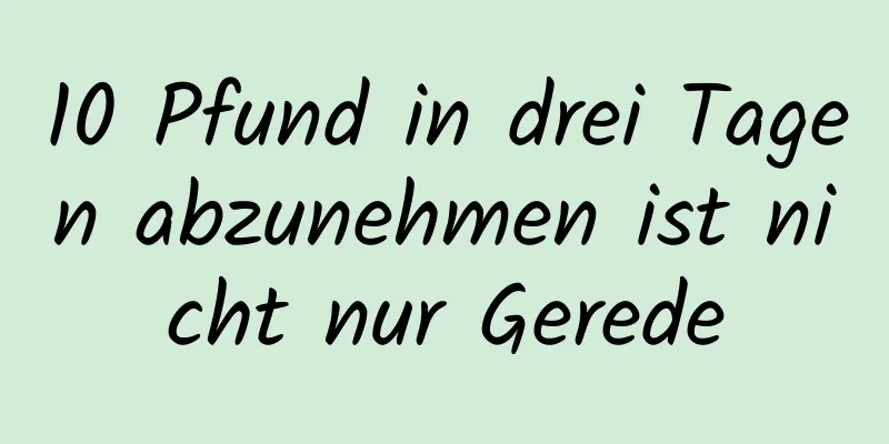 10 Pfund in drei Tagen abzunehmen ist nicht nur Gerede