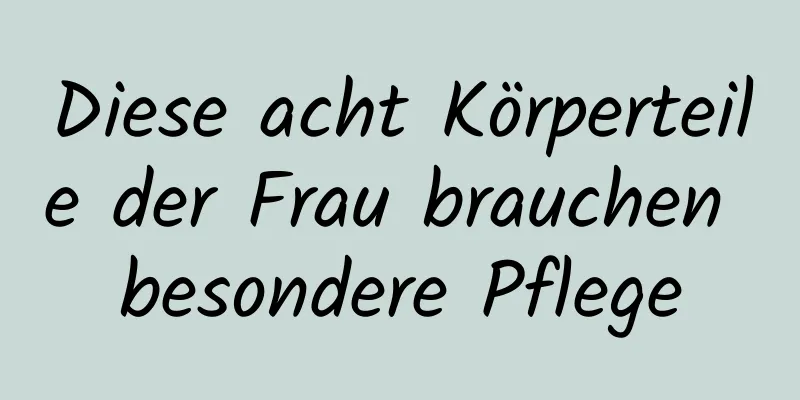 Diese acht Körperteile der Frau brauchen besondere Pflege