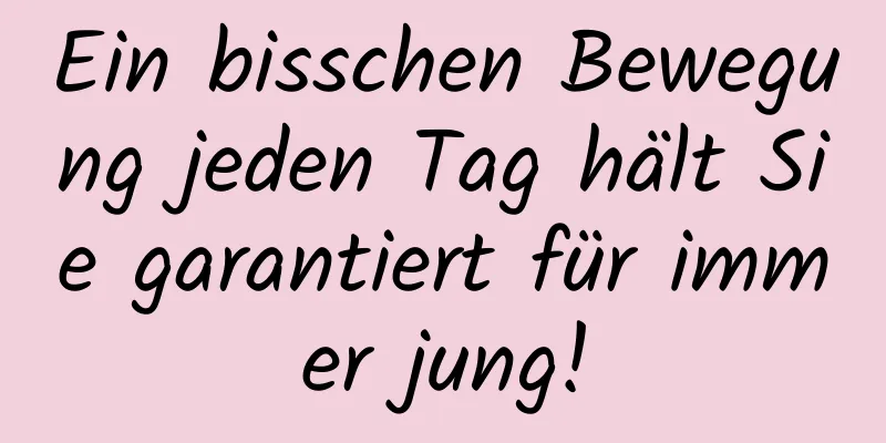 Ein bisschen Bewegung jeden Tag hält Sie garantiert für immer jung!