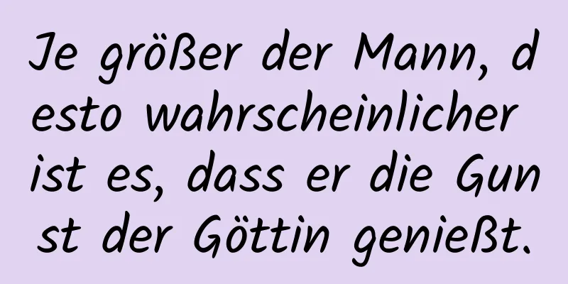 Je größer der Mann, desto wahrscheinlicher ist es, dass er die Gunst der Göttin genießt.