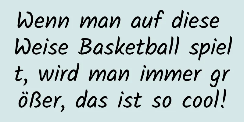 Wenn man auf diese Weise Basketball spielt, wird man immer größer, das ist so cool!