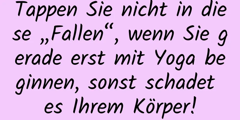 Tappen Sie nicht in diese „Fallen“, wenn Sie gerade erst mit Yoga beginnen, sonst schadet es Ihrem Körper!