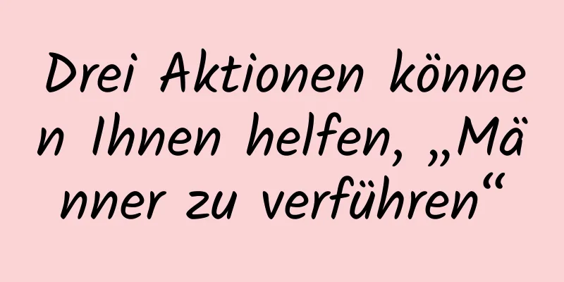 Drei Aktionen können Ihnen helfen, „Männer zu verführen“