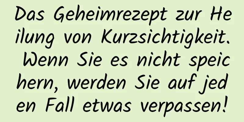 Das Geheimrezept zur Heilung von Kurzsichtigkeit. Wenn Sie es nicht speichern, werden Sie auf jeden Fall etwas verpassen!