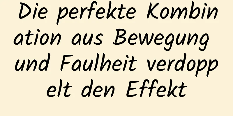 Die perfekte Kombination aus Bewegung und Faulheit verdoppelt den Effekt