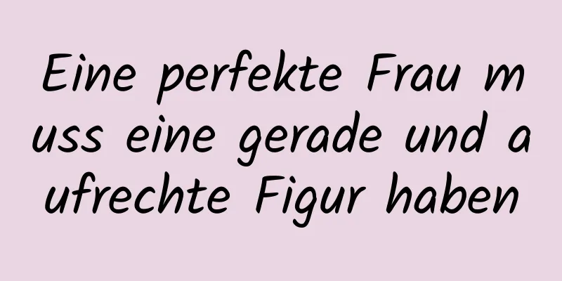 Eine perfekte Frau muss eine gerade und aufrechte Figur haben