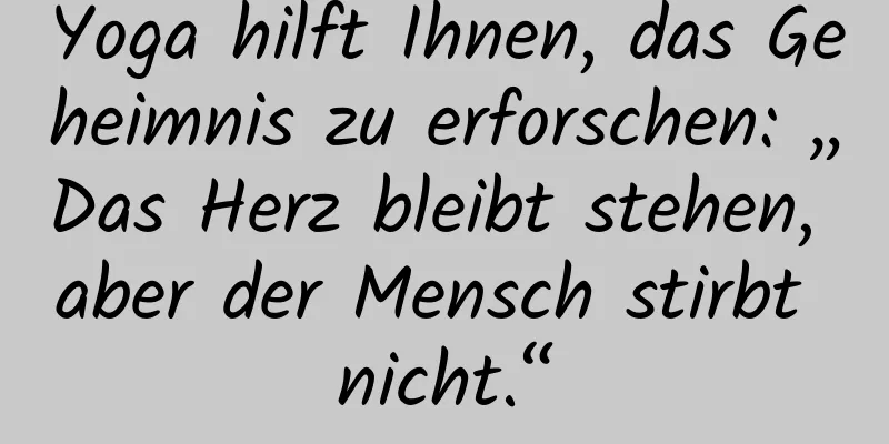 Yoga hilft Ihnen, das Geheimnis zu erforschen: „Das Herz bleibt stehen, aber der Mensch stirbt nicht.“