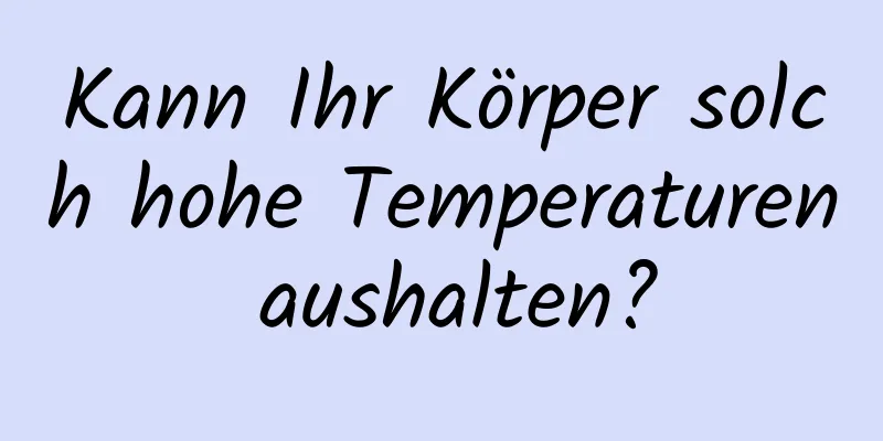 Kann Ihr Körper solch hohe Temperaturen aushalten?