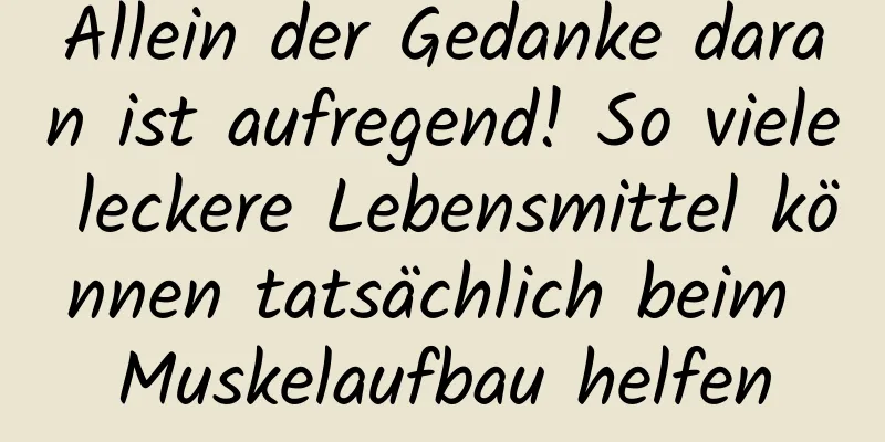 Allein der Gedanke daran ist aufregend! So viele leckere Lebensmittel können tatsächlich beim Muskelaufbau helfen