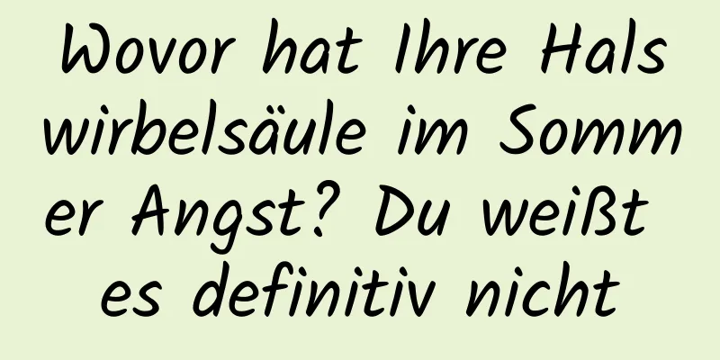 Wovor hat Ihre Halswirbelsäule im Sommer Angst? Du weißt es definitiv nicht