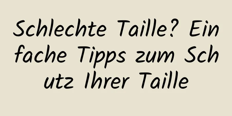 Schlechte Taille? Einfache Tipps zum Schutz Ihrer Taille