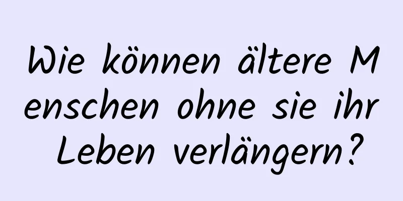 Wie können ältere Menschen ohne sie ihr Leben verlängern?