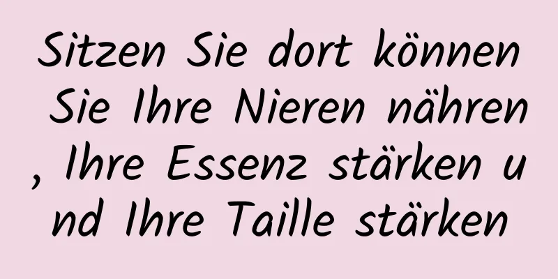 Sitzen Sie dort können Sie Ihre Nieren nähren, Ihre Essenz stärken und Ihre Taille stärken