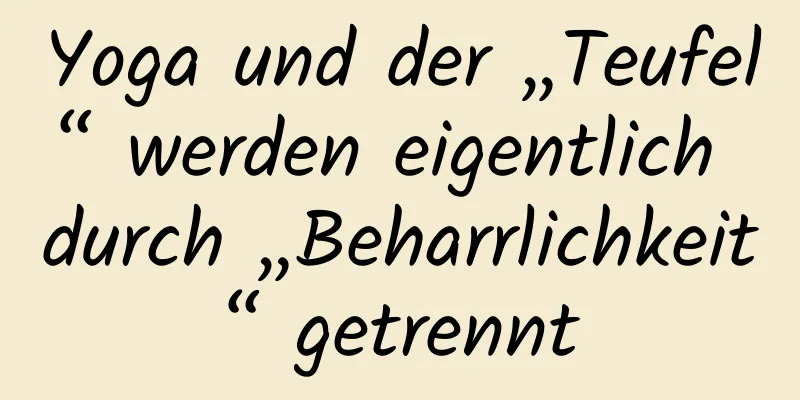 Yoga und der „Teufel“ werden eigentlich durch „Beharrlichkeit“ getrennt