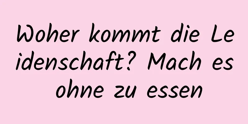 Woher kommt die Leidenschaft? Mach es ohne zu essen