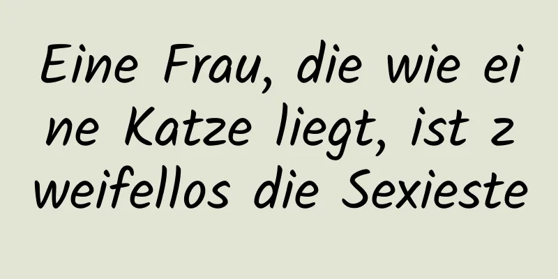 Eine Frau, die wie eine Katze liegt, ist zweifellos die Sexieste