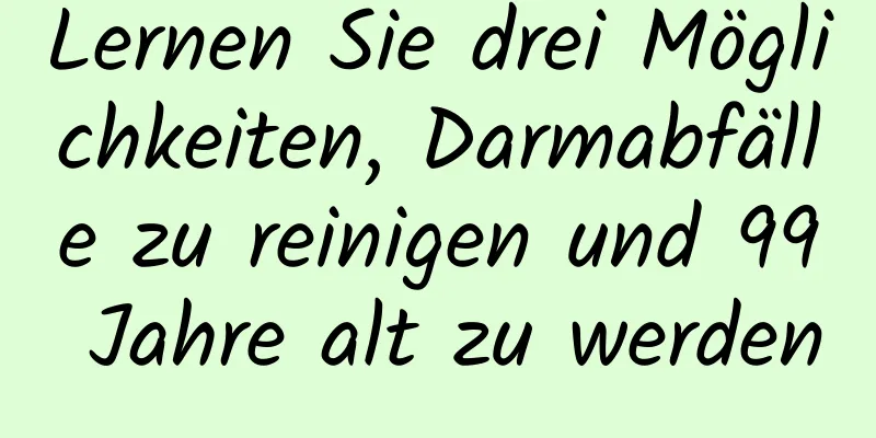 Lernen Sie drei Möglichkeiten, Darmabfälle zu reinigen und 99 Jahre alt zu werden