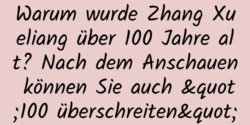 Warum wurde Zhang Xueliang über 100 Jahre alt? Nach dem Anschauen können Sie auch "100 überschreiten"