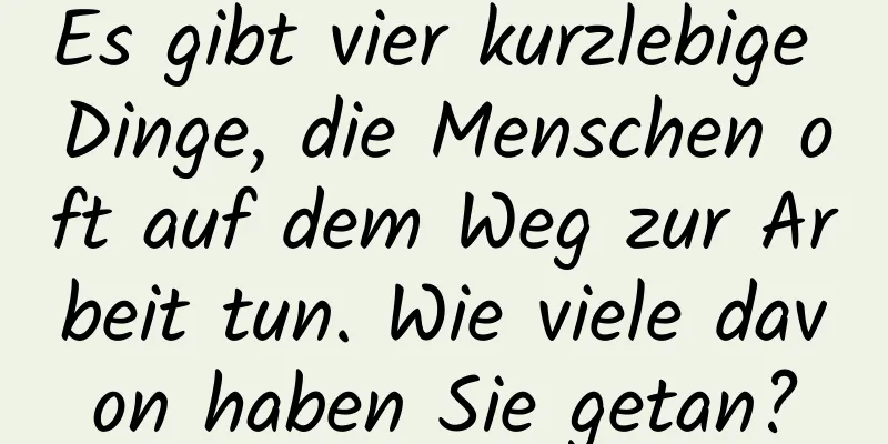 Es gibt vier kurzlebige Dinge, die Menschen oft auf dem Weg zur Arbeit tun. Wie viele davon haben Sie getan?