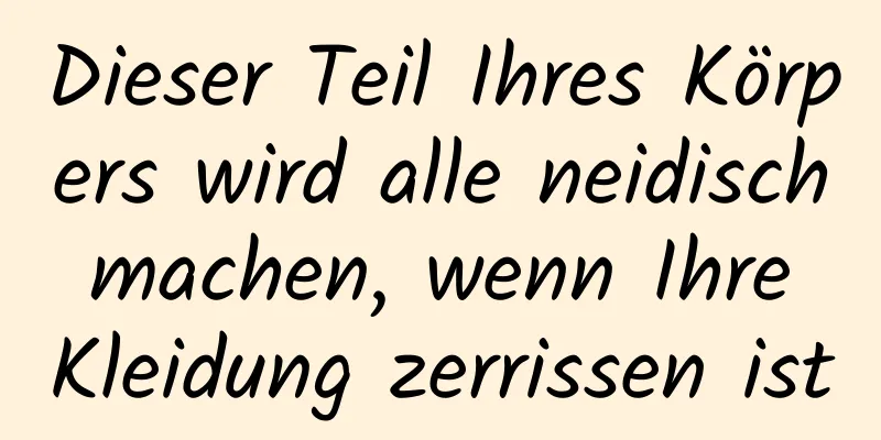 Dieser Teil Ihres Körpers wird alle neidisch machen, wenn Ihre Kleidung zerrissen ist