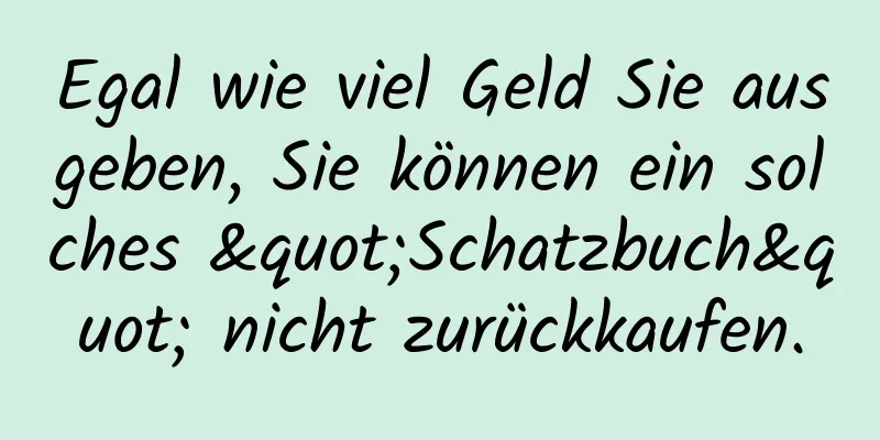 Egal wie viel Geld Sie ausgeben, Sie können ein solches "Schatzbuch" nicht zurückkaufen.