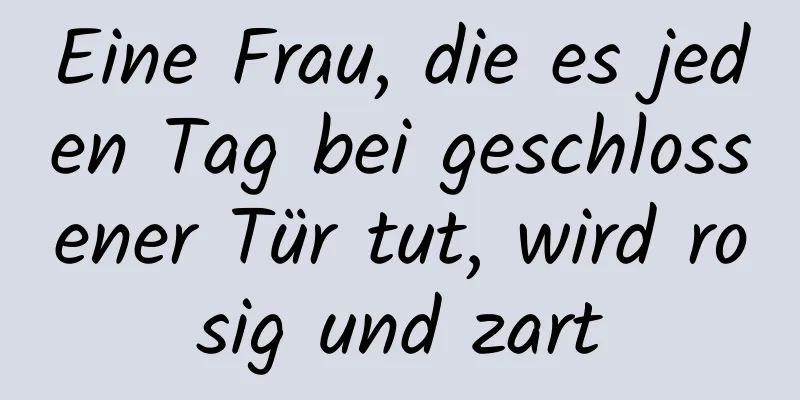 Eine Frau, die es jeden Tag bei geschlossener Tür tut, wird rosig und zart