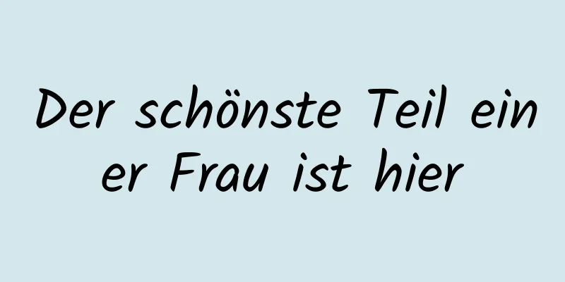 Der schönste Teil einer Frau ist hier