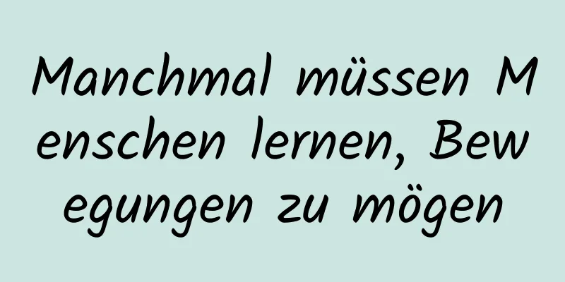 Manchmal müssen Menschen lernen, Bewegungen zu mögen