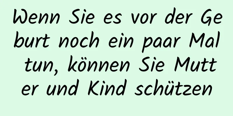 Wenn Sie es vor der Geburt noch ein paar Mal tun, können Sie Mutter und Kind schützen