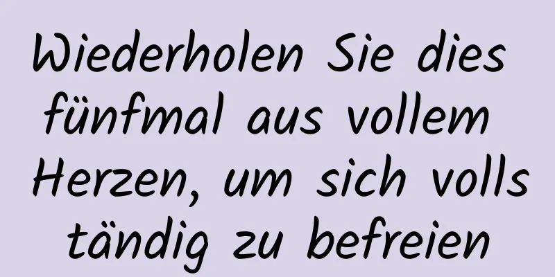 Wiederholen Sie dies fünfmal aus vollem Herzen, um sich vollständig zu befreien