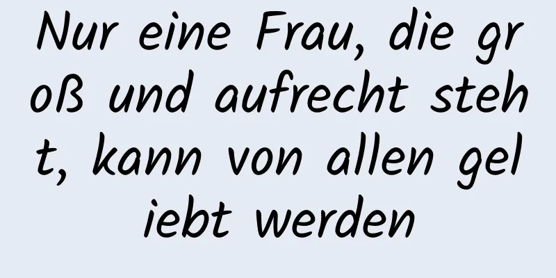 Nur eine Frau, die groß und aufrecht steht, kann von allen geliebt werden